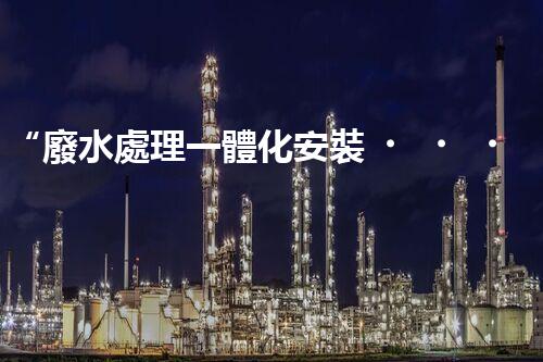 “廢水處理一體化安裝，綠色環(huán)保新標(biāo)桿！